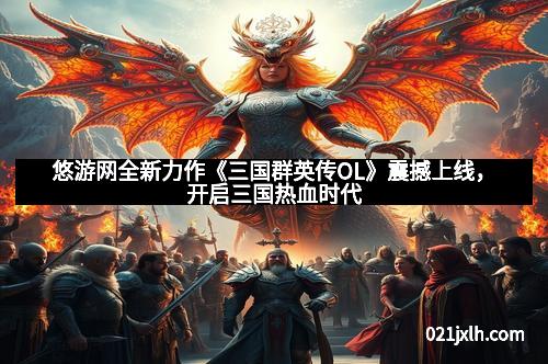 悠游网全新力作《三国群英传OL》震撼上线，开启三国热血时代