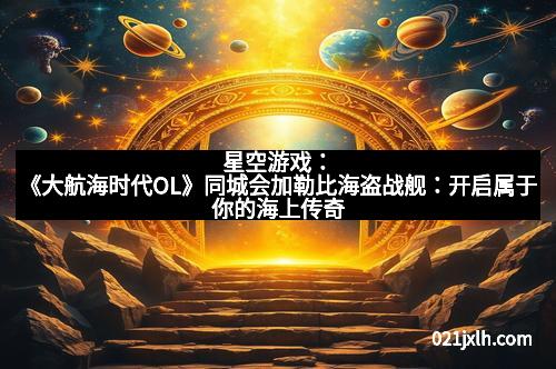 星空游戏：《大航海时代OL》同城会加勒比海盗战舰：开启属于你的海上传奇