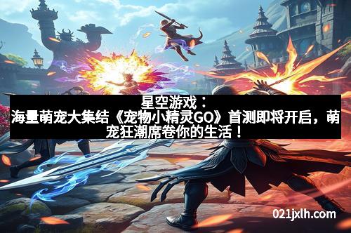 星空游戏：海量萌宠大集结《宠物小精灵GO》首测即将开启，萌宠狂潮席卷你的生活！
